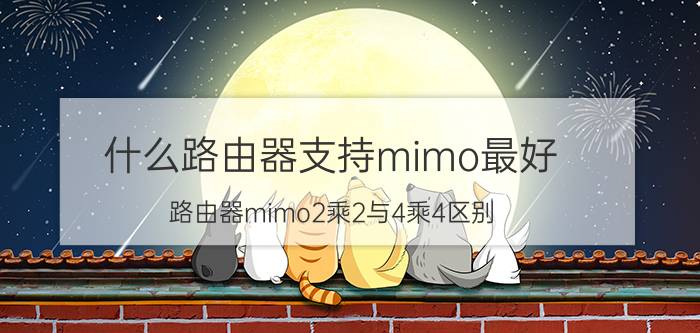 什么路由器支持mimo最好 路由器mimo2乘2与4乘4区别？